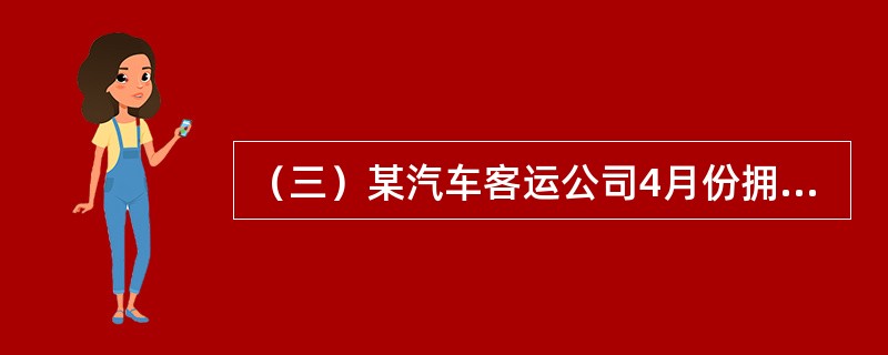 （三）某汽车客运公司4月份拥有营运车辆100辆（无增减变化），车辆工作率80%，平均车日行程<st1:chmetcnv unitname="千米" sourcevalue=&