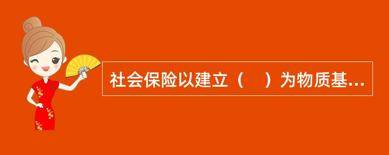 社会保险以建立（　）为物质基础。