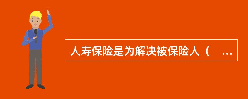 人寿保险是为解决被保险人（　　）风险而开办的保险业务。
