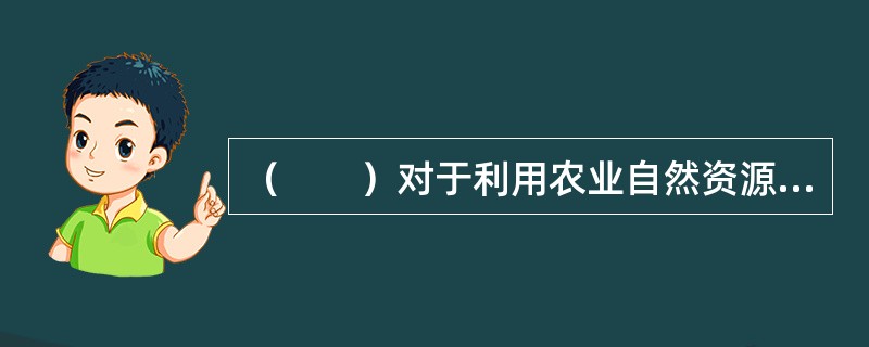 （　　）对于利用农业自然资源自然力具有主导作用。