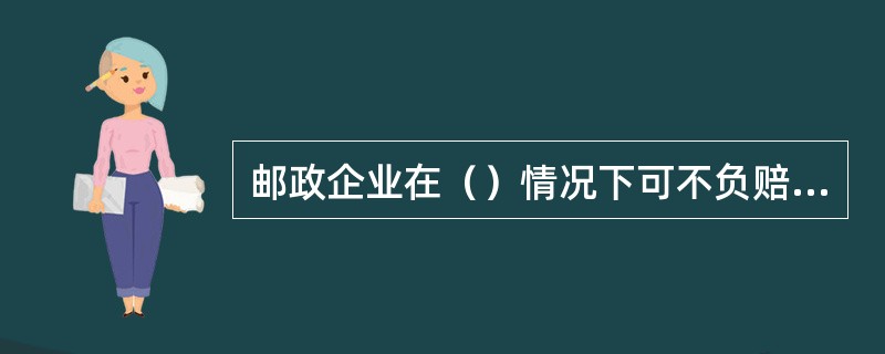 邮政企业在（）情况下可不负赔偿责任。