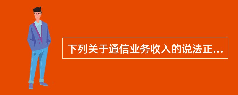 下列关于通信业务收入的说法正确的有（　　）。[2008年真题]