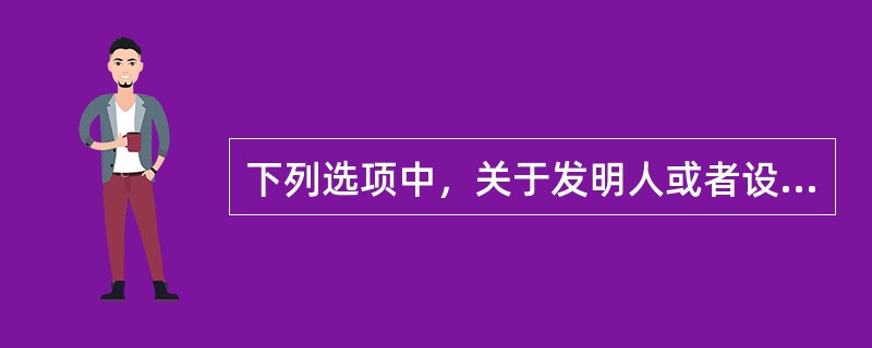 下列选项中，关于发明人或者设计人的说法，不正确的有（　）。