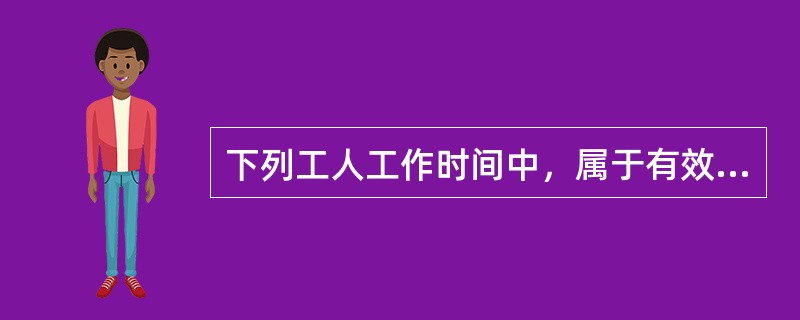 下列工人工作时间中，属于有效工作时间的是（）。