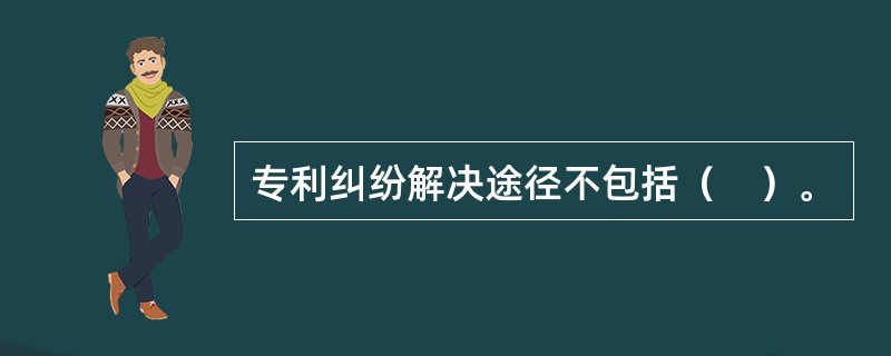 专利纠纷解决途径不包括（　）。