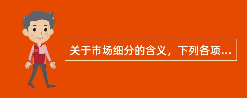 关于市场细分的含义，下列各项理解不正确的是（　　）。