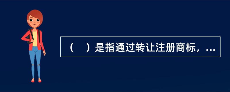 （　）是指通过转让注册商标，转让人取得转让费，从而出让商标专用权，受让人依法取得注册商标，享有商标所有权。