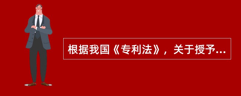 根据我国《专利法》，关于授予专利权，下列说法正确的是（　）。