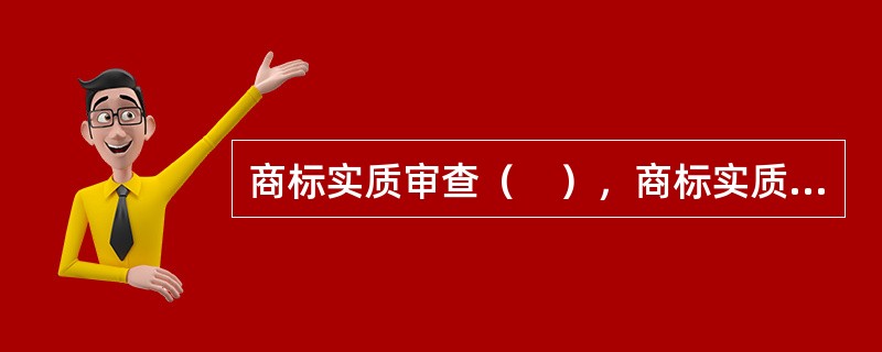 商标实质审查（　），商标实质审查是商标注册主管机关对商标注册申请是否合乎商标法的规定所进行的检查.资料检索.分析对比.调查研究并决定给予初步审定或驳回申请等一系列活动。
