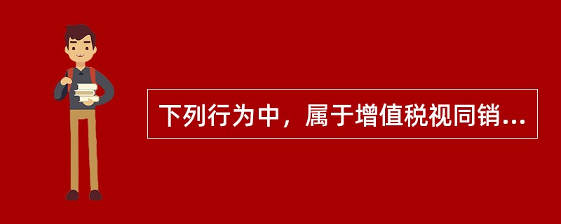 下列行为中，属于增值税视同销售的有（　）。