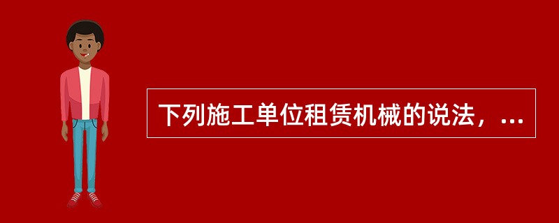 下列施工单位租赁机械的说法，正确的是（）。