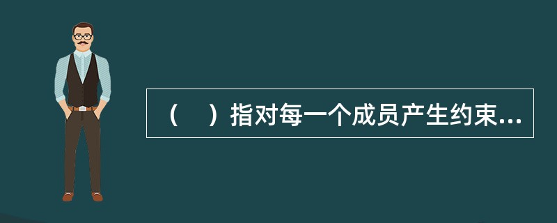 （　）指对每一个成员产生约束力，使其与团体保持一致，服从团体利益，效劳于团体。