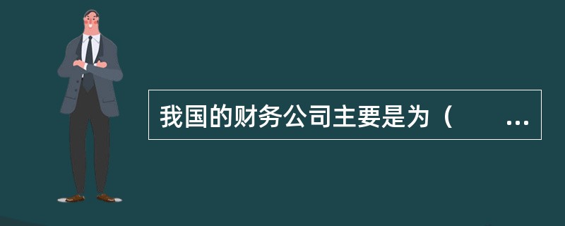 我国的财务公司主要是为（　　）提供金融服务。