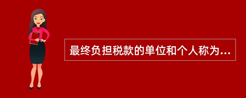 最终负担税款的单位和个人称为（）。