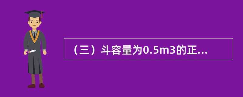 （三）斗容量为0.5m3的正铲挖土机，挖一类土，挖土深度在5m以内，工人小组成员2人，在需要土方装车的情况下，10小时产量为5.3625（定额单位：100m3）。在定额产量单位取100m3时，该机械台