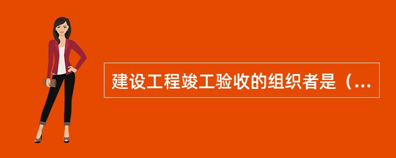 建设工程竣工验收的组织者是（　　）。[2005年真题]