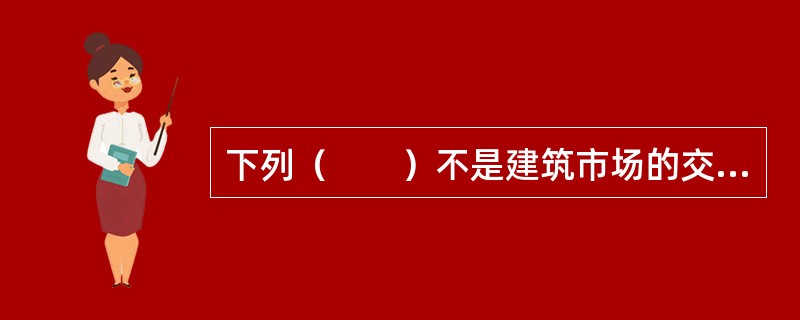 下列（　　）不是建筑市场的交易主体。