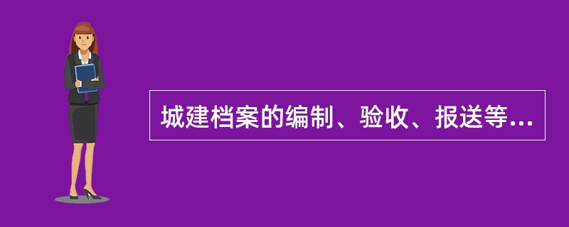 城建档案的编制、验收、报送等工作的负责单位是（　　）。[2008年真题]