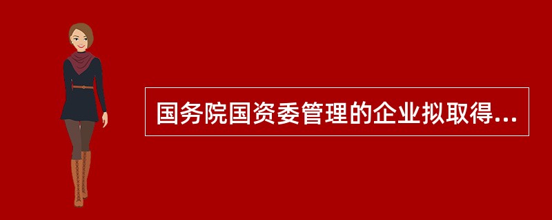 国务院国资委管理的企业拟取得工程勘察、工程设计甲级资质时，应当向（　　）提出申请。[2009年真题]