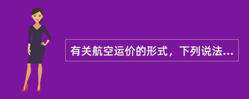 有关航空运价的形式，下列说法错误的是（　　）。