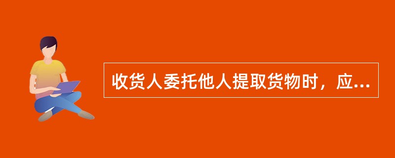 收货人委托他人提取货物时，应出示的证件包括（　　）。