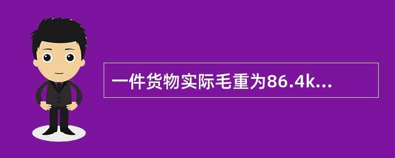一件货物实际毛重为86.4kg，体积为90.5cm×86.3cm×82.6cm，求该货物的计费重量为（　　）kg。