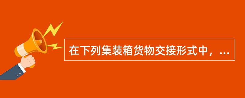 在下列集装箱货物交接形式中，属于整箱货接收，整箱货交付的是（　　）。