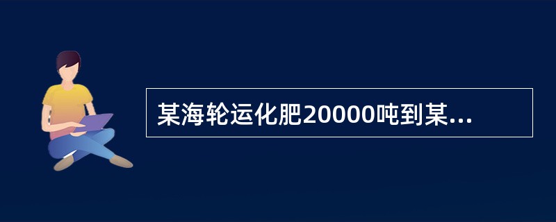 某海轮运化肥20000吨到某海港卸货，其中5000吨直接装上河船运走，4000吨在码头上直接装车运走，其余的化肥卸船进库，再从库装车运走。<br />请根据以上资料，回答下列问题。因为对该