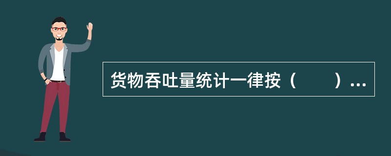 货物吞吐量统计一律按（　　）统计。