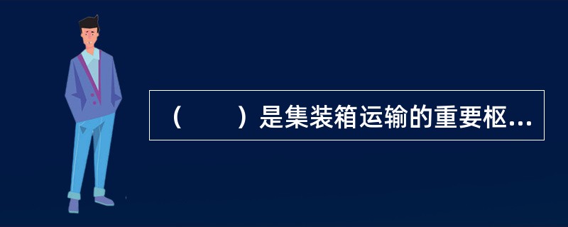 （　　）是集装箱运输的重要枢纽，其地理位置及其为船舶服务的条件对集装箱运输效率影响重大。