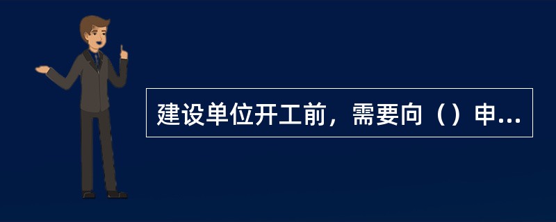 建设单位开工前，需要向（）申请领取施工许可证。