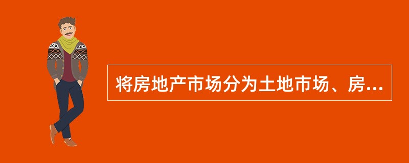 将房地产市场分为土地市场、房产市场和房地产中介市场是按（）来划分的。