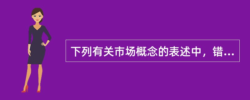 下列有关市场概念的表述中，错误的是（）。