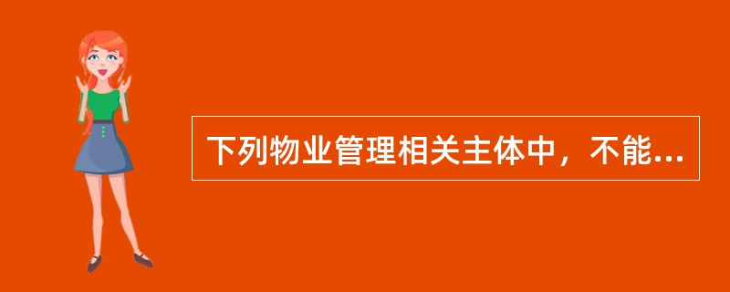 下列物业管理相关主体中，不能作为物业管理招标主体的是（）。