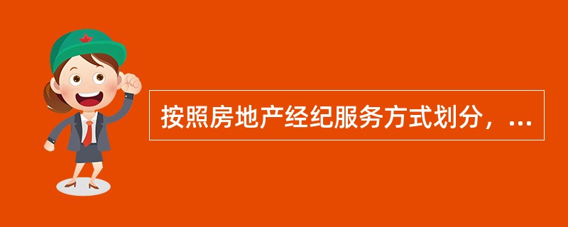 按照房地产经纪服务方式划分，房地产经纪业务分为房地产（）业务和房地产代理业务两类。