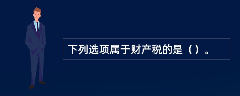 下列选项属于财产税的是（）。