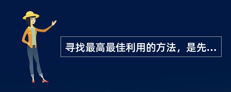 寻找最高最佳利用的方法，是先尽可能地设想出各种潜在的使用方式，然后从下列（　　）方面依序筛选。