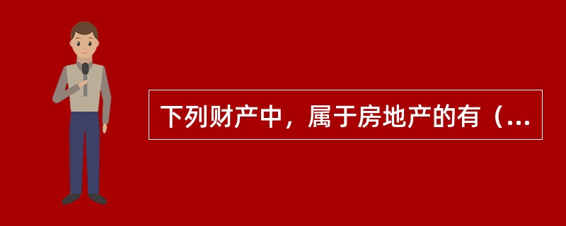 下列财产中，属于房地产的有（）[2012年真题]