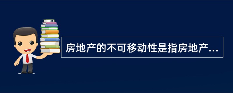 房地产的不可移动性是指房地产的（）不可移动。