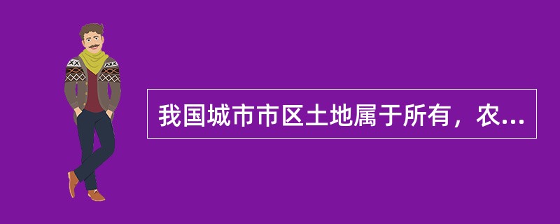 我国城市市区土地属于所有，农村和城市郊区土地除法律规定属于国家所有的以外，属于所有。（　　）