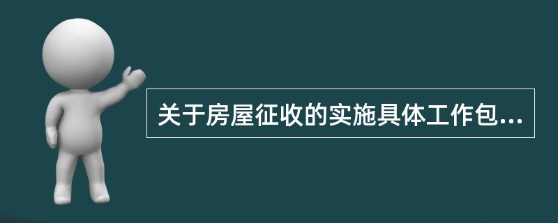 关于房屋征收的实施具体工作包括以下内容，下列说法错误的有（　　）。