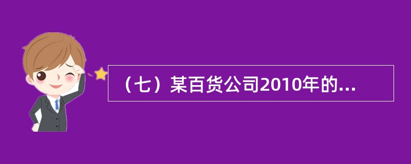 （七）某百货公司2010年的年度损益表如表10-2所示（单位：万元），所得税按企业税前利润33%计交。<br /><p>表10-2</p><p><