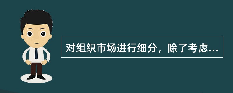 对组织市场进行细分，除了考虑消费者市场的一些细分变量，还需考虑的因素有（　　）。