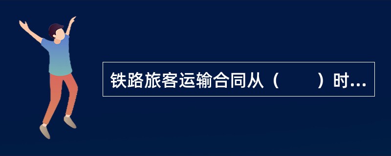 铁路旅客运输合同从（　　）时起成立，至按票面规定运输结束旅客出站时为合同履行完毕。