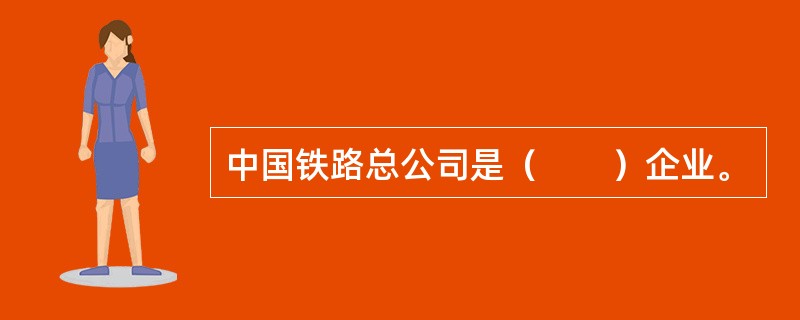 中国铁路总公司是（　　）企业。