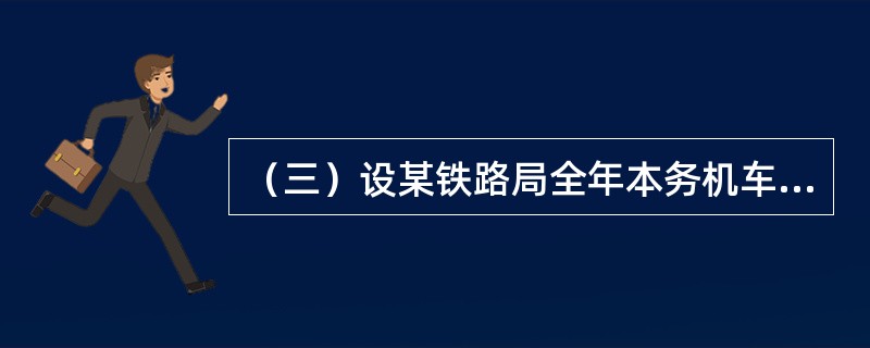 （三）设某铁路局全年本务机车走行49160千机公里，单机和重联机车共走行10480千机公里，列车机车运用280台，全年完成11037600万总重吨公里，年日历365天。<br /><