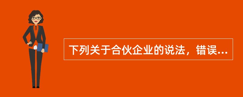 下列关于合伙企业的说法，错误的有（　　）。
