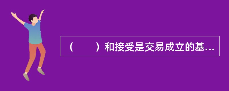 （　　）和接受是交易成立的基本环节，也是合同成立的必要条件。