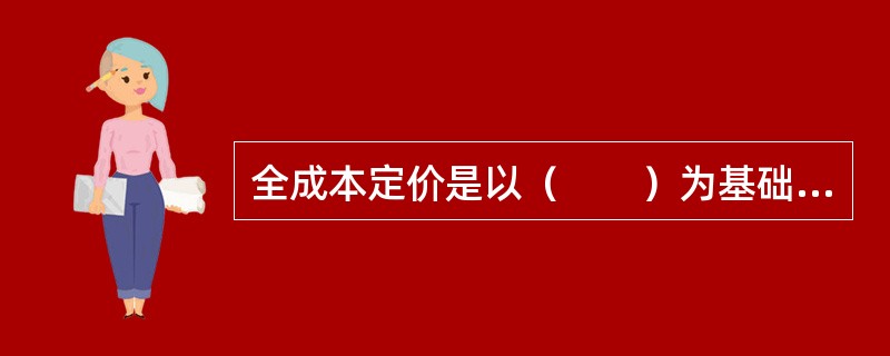 全成本定价是以（　　）为基础的定价方法。