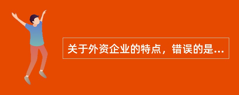 关于外资企业的特点，错误的是（　　）。